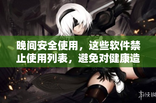 晚間安全使用，這些軟件禁止使用列表，避免對健康造成影響