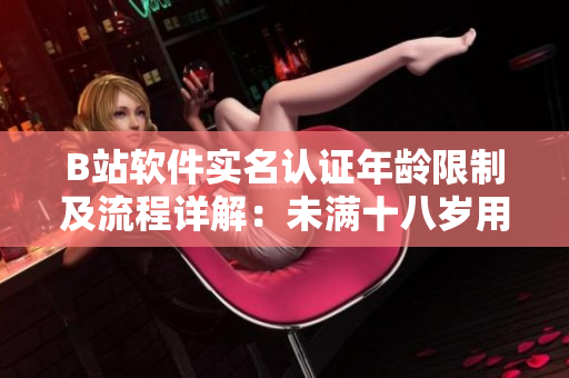 B站軟件實(shí)名認(rèn)證年齡限制及流程詳解：未滿十八歲用戶如何完成賬號(hào)認(rèn)證？