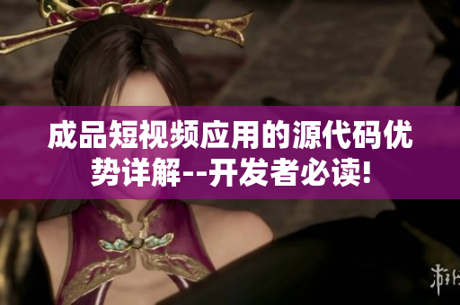 成品短視頻應(yīng)用的源代碼優(yōu)勢(shì)詳解--開發(fā)者必讀!