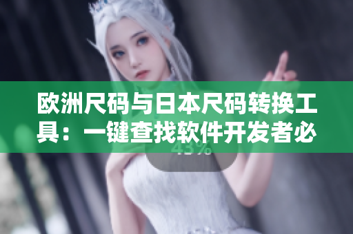 歐洲尺碼與日本尺碼轉(zhuǎn)換工具：一鍵查找軟件開發(fā)者必備的尺碼對(duì)應(yīng)表
