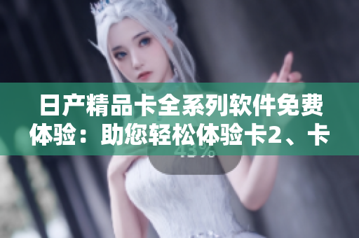 日產(chǎn)精品卡全系列軟件免費體驗：助您輕松體驗卡2、卡3、卡4全新功能