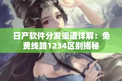 日產軟件分發(fā)渠道詳解：免費線路1234區(qū)別揭秘