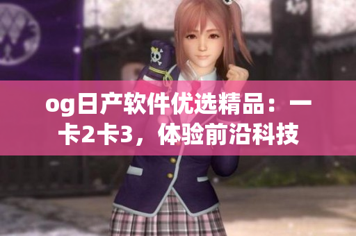 og日產(chǎn)軟件優(yōu)選精品：一卡2卡3，體驗前沿科技