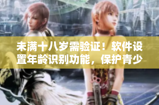 未滿十八歲需驗(yàn)證！軟件設(shè)置年齡識(shí)別功能，保護(hù)青少年隱私。