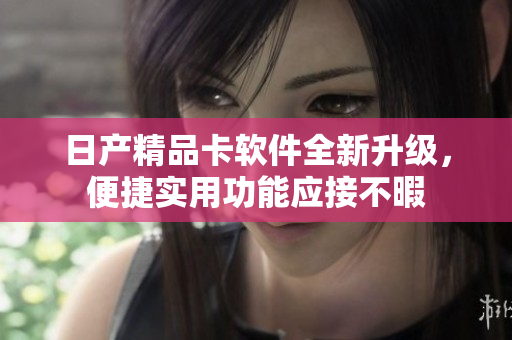 日產(chǎn)精品卡軟件全新升級，便捷實用功能應接不暇