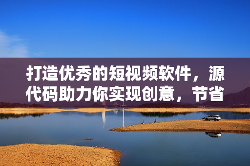 打造優(yōu)秀的短視頻軟件，源代碼助力你實(shí)現(xiàn)創(chuàng)意，節(jié)省開發(fā)時(shí)間