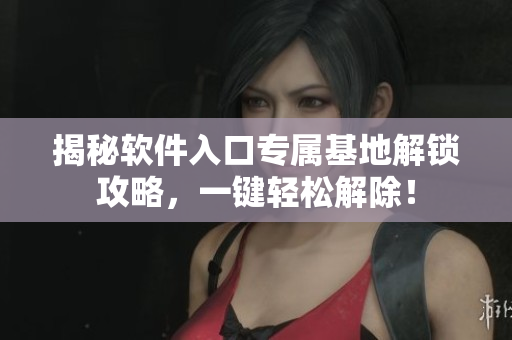 揭秘軟件入口專屬基地解鎖攻略，一鍵輕松解除！