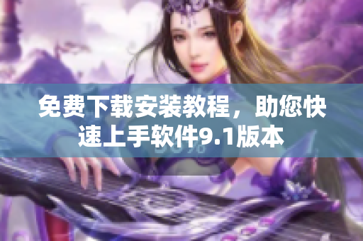 免費(fèi)下載安裝教程，助您快速上手軟件9.1版本