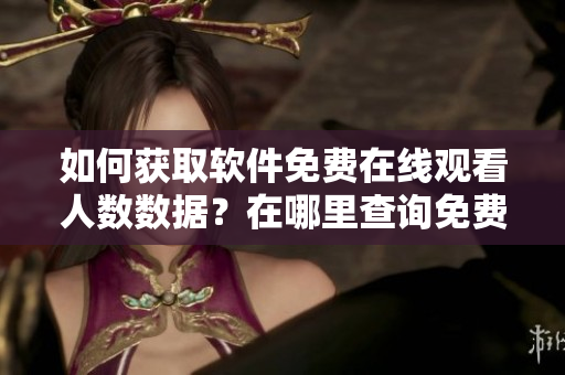 如何獲取軟件免費在線觀看人數(shù)數(shù)據(jù)？在哪里查詢免費b站在線觀看人數(shù)？