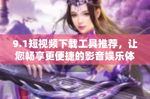 9.1短視頻下載工具推薦，讓您暢享更便捷的影音娛樂體驗