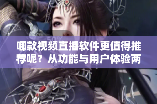 哪款視頻直播軟件更值得推薦呢？從功能與用戶體驗(yàn)兩方面考量
