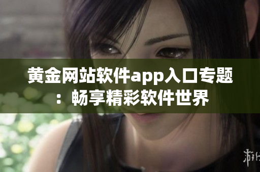黃金網(wǎng)站軟件app入口專(zhuān)題：暢享精彩軟件世界