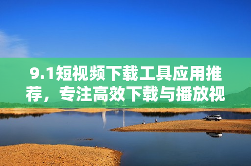 9.1短視頻下載工具應(yīng)用推薦，專注高效下載與播放視頻
