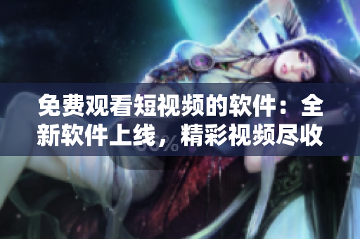 免費觀看短視頻的軟件：全新軟件上線，精彩視頻盡收眼底