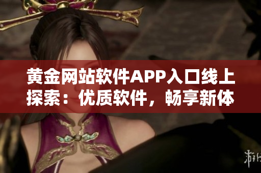 黃金網(wǎng)站軟件APP入口線上探索：優(yōu)質(zhì)軟件，暢享新體驗