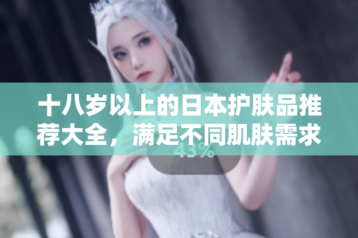 十八歲以上的日本護(hù)膚品推薦大全，滿足不同肌膚需求，品質(zhì)有保障