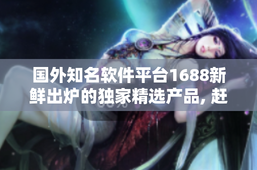 國外知名軟件平臺1688新鮮出爐的獨家精選產品, 趕快了解!