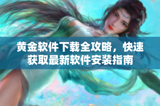 黃金軟件下載全攻略，快速獲取最新軟件安裝指南