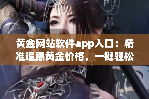 黃金網(wǎng)站軟件app入口：精準(zhǔn)追蹤黃金價(jià)格，一鍵輕松投資。