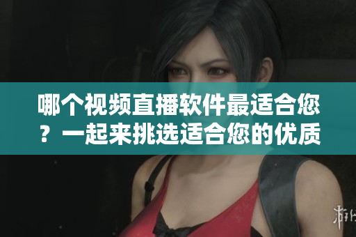 哪個(gè)視頻直播軟件最適合您？一起來(lái)挑選適合您的優(yōu)質(zhì)軟件！