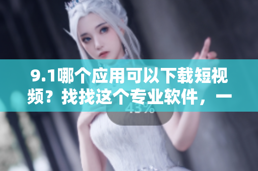 9.1哪個(gè)應(yīng)用可以下載短視頻？找找這個(gè)專業(yè)軟件，一鍵下載，簡(jiǎn)單有趣