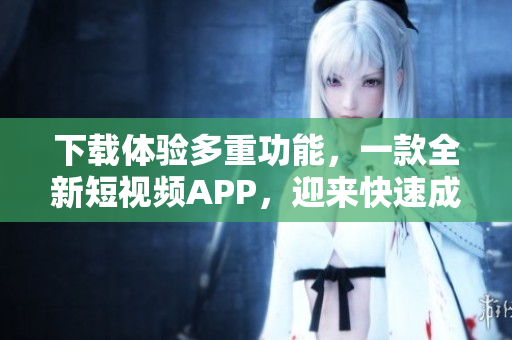 下載體驗(yàn)多重功能，一款全新短視頻APP，迎來(lái)快速成長(zhǎng)。