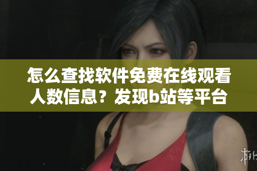 怎么查找軟件免費在線觀看人數信息？發(fā)現b站等平臺的實用技巧