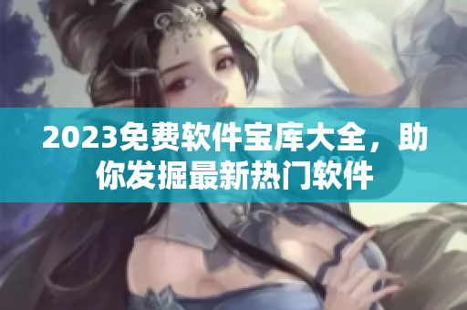 2023免費軟件寶庫大全，助你發(fā)掘最新熱門軟件