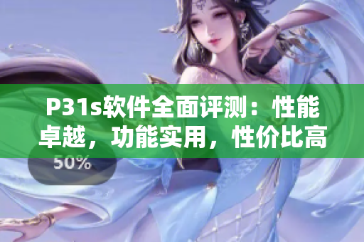 P31s軟件全面評測：性能卓越，功能實用，性價比高