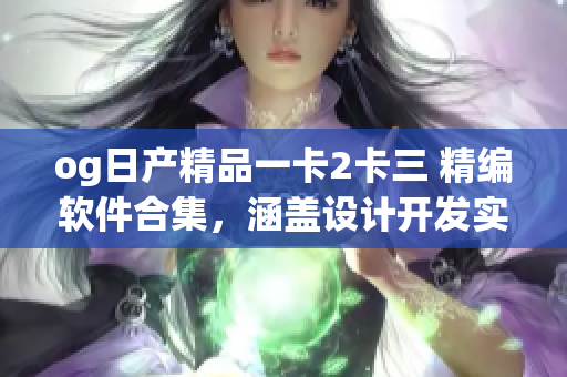 og日產(chǎn)精品一卡2卡三 精編軟件合集，涵蓋設(shè)計(jì)開發(fā)實(shí)用全程攻略