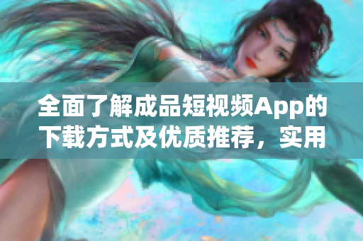 全面了解成品短視頻App的下載方式及優(yōu)質(zhì)推薦，實(shí)用軟件資源盤點(diǎn)