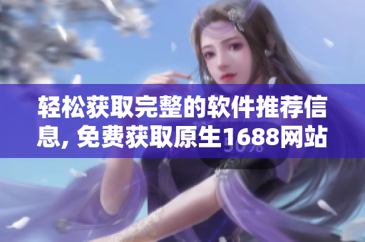 輕松獲取完整的軟件推薦信息, 免費獲取原生1688網(wǎng)站源碼