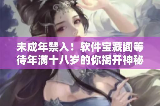 未成年禁入！軟件寶藏閣等待年滿十八歲的你揭開神秘面紗
