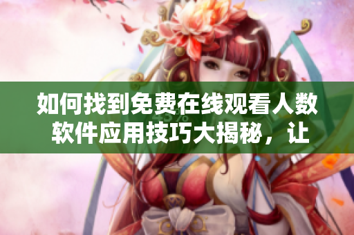 如何找到免費(fèi)在線觀看人數(shù) 軟件應(yīng)用技巧大揭秘，讓你輕松掌握數(shù)據(jù)來源