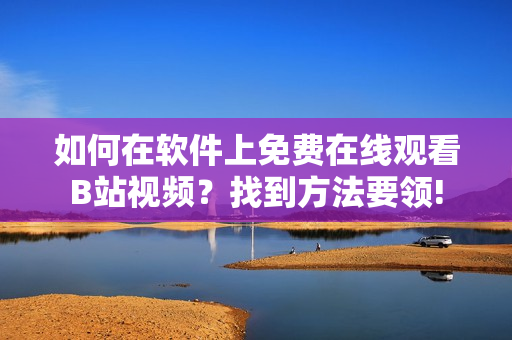 如何在軟件上免費(fèi)在線觀看B站視頻？找到方法要領(lǐng)!