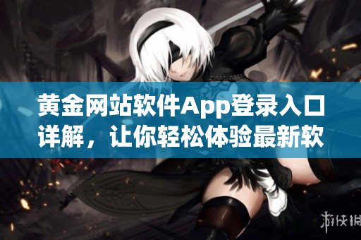 黃金網(wǎng)站軟件App登錄入口詳解，讓你輕松體驗最新軟件應(yīng)用