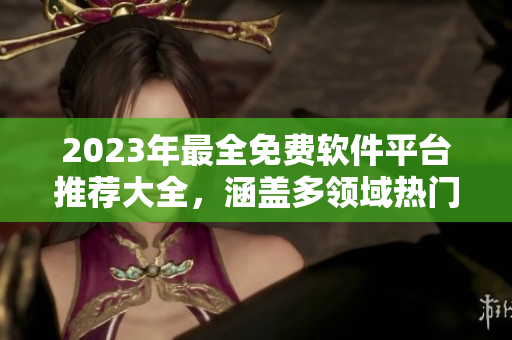 2023年最全免費(fèi)軟件平臺(tái)推薦大全，涵蓋多領(lǐng)域熱門應(yīng)用！
