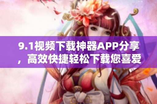 9.1視頻下載神器APP分享，高效快捷輕松下載您喜愛的視頻