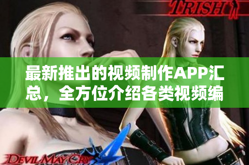 最新推出的視頻制作APP匯總，全方位介紹各類視頻編輯軟件及下載渠道