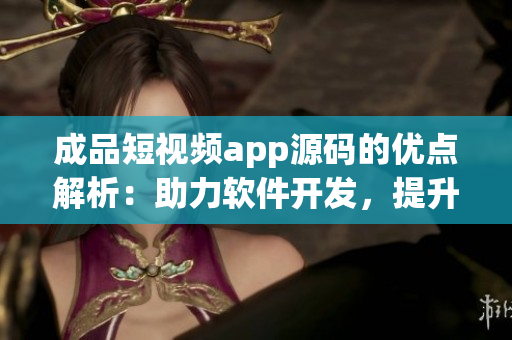 成品短視頻app源碼的優(yōu)點解析：助力軟件開發(fā)，提升用戶體驗