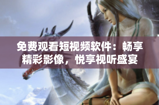 免費觀看短視頻軟件：暢享精彩影像，悅享視聽盛宴