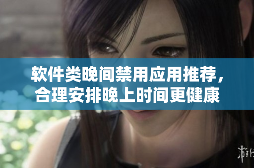 軟件類晚間禁用應(yīng)用推薦，合理安排晚上時(shí)間更健康