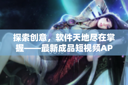 探索創(chuàng)意，軟件天地盡在掌握——最新成品短視頻APP下載大揭秘