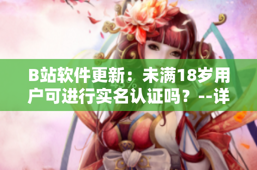 B站軟件更新：未滿18歲用戶可進(jìn)行實(shí)名認(rèn)證嗎？--詳細(xì)解析及操作步驟