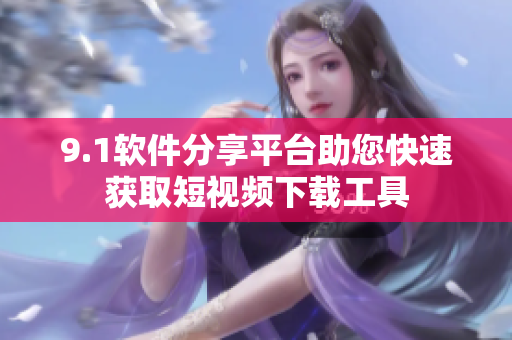 9.1軟件分享平臺(tái)助您快速獲取短視頻下載工具