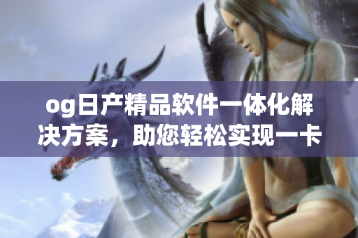 og日產(chǎn)精品軟件一體化解決方案，助您輕松實(shí)現(xiàn)一卡2卡功能