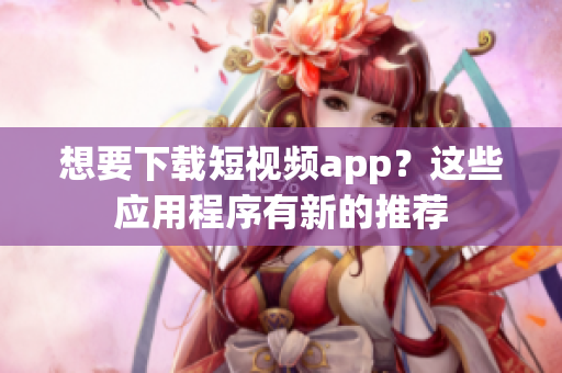 想要下載短視頻app？這些應(yīng)用程序有新的推薦