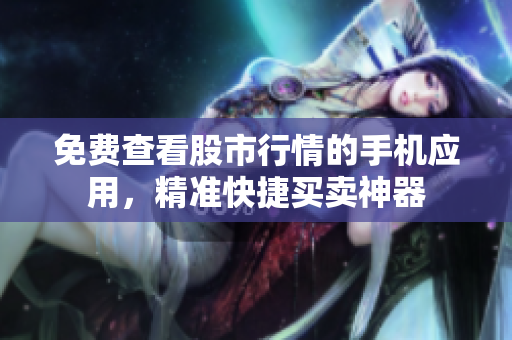 免費查看股市行情的手機(jī)應(yīng)用，精準(zhǔn)快捷買賣神器
