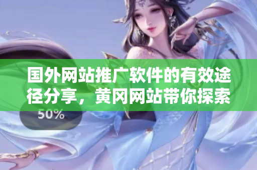 國外網(wǎng)站推廣軟件的有效途徑分享，黃岡網(wǎng)站帶你探索最新軟件推廣方式