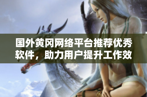 國外黃岡網絡平臺推薦優(yōu)秀軟件，助力用戶提升工作效率